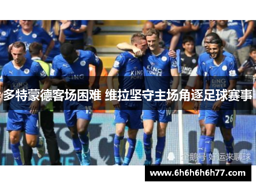 多特蒙德客场困难 维拉坚守主场角逐足球赛事