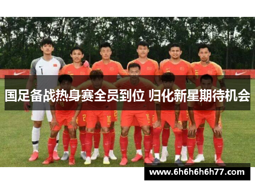 国足备战热身赛全员到位 归化新星期待机会