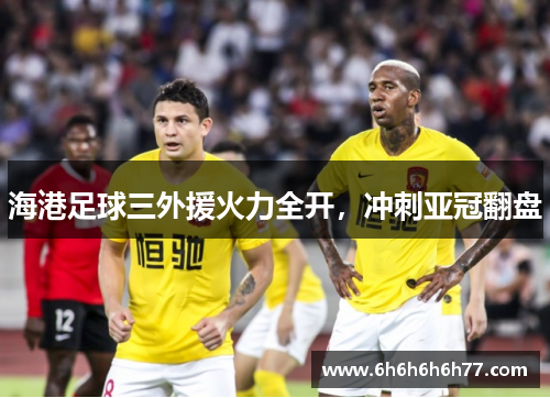 海港足球三外援火力全开,冲刺亚冠翻盘
