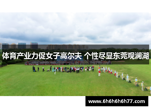 体育产业力促女子高尔夫 个性尽显东莞观澜湖