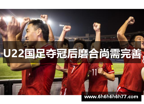 U22国足夺冠后磨合尚需完善