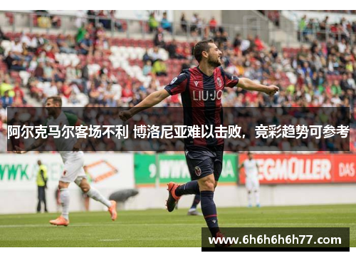 阿尔克马尔客场不利 博洛尼亚难以击败，竞彩趋势可参考