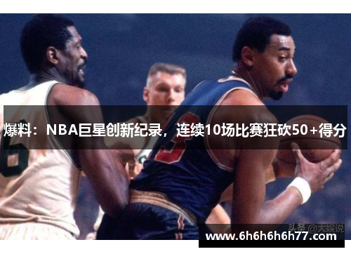 爆料：NBA巨星创新纪录，连续10场比赛狂砍50+得分
