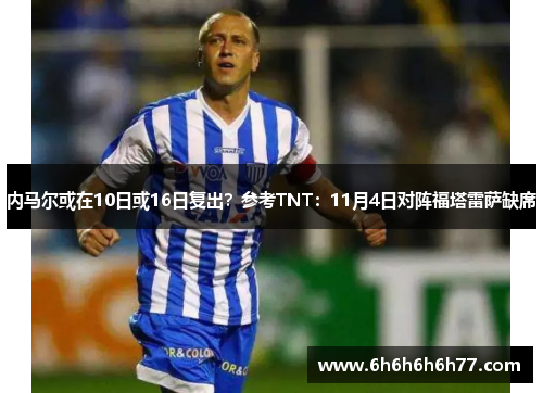 内马尔或在10日或16日复出？参考TNT：11月4日对阵福塔雷萨缺席